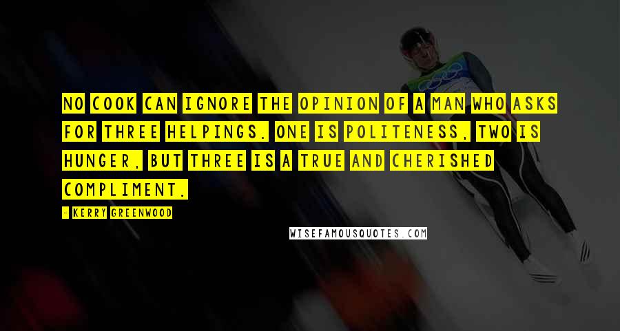 Kerry Greenwood Quotes: No cook can ignore the opinion of a man who asks for three helpings. One is politeness, two is hunger, but three is a true and cherished compliment.