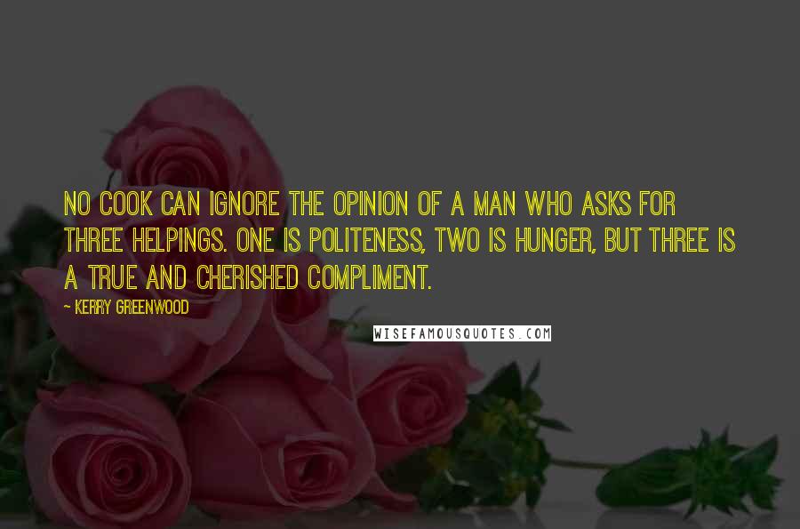 Kerry Greenwood Quotes: No cook can ignore the opinion of a man who asks for three helpings. One is politeness, two is hunger, but three is a true and cherished compliment.