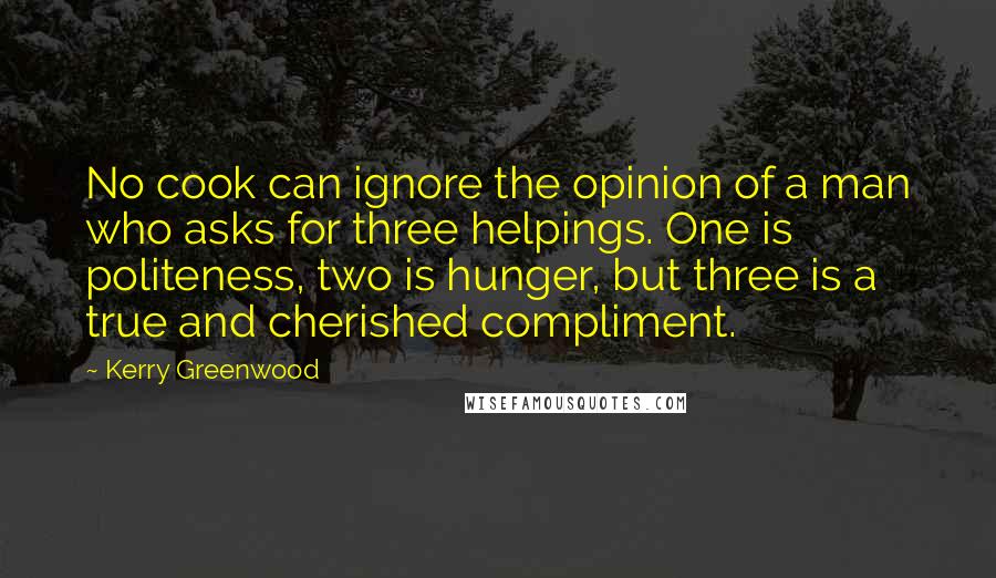 Kerry Greenwood Quotes: No cook can ignore the opinion of a man who asks for three helpings. One is politeness, two is hunger, but three is a true and cherished compliment.