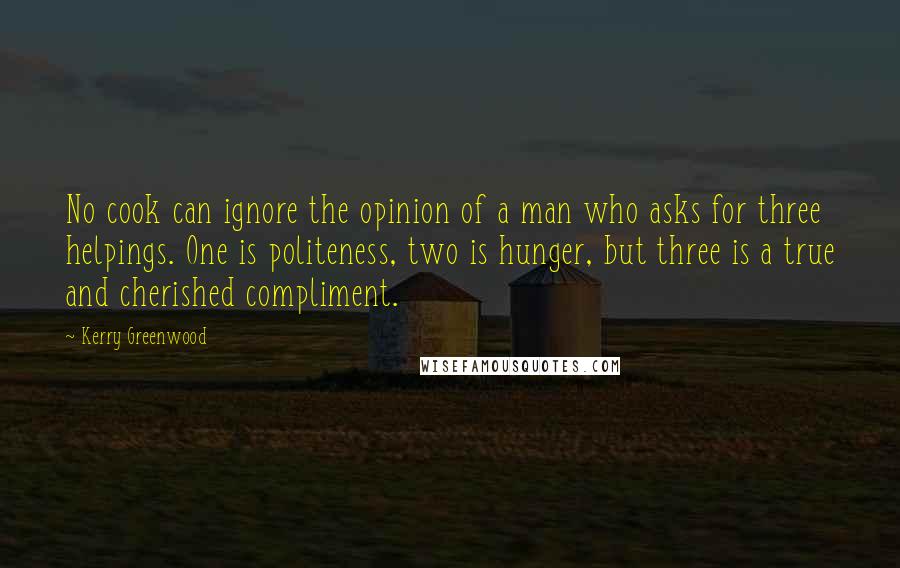 Kerry Greenwood Quotes: No cook can ignore the opinion of a man who asks for three helpings. One is politeness, two is hunger, but three is a true and cherished compliment.