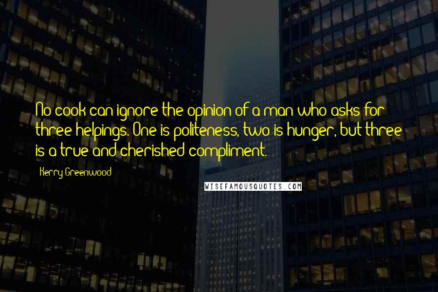 Kerry Greenwood Quotes: No cook can ignore the opinion of a man who asks for three helpings. One is politeness, two is hunger, but three is a true and cherished compliment.