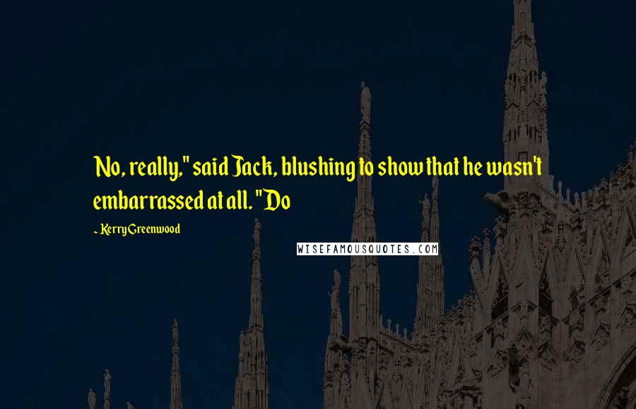 Kerry Greenwood Quotes: No, really," said Jack, blushing to show that he wasn't embarrassed at all. "Do