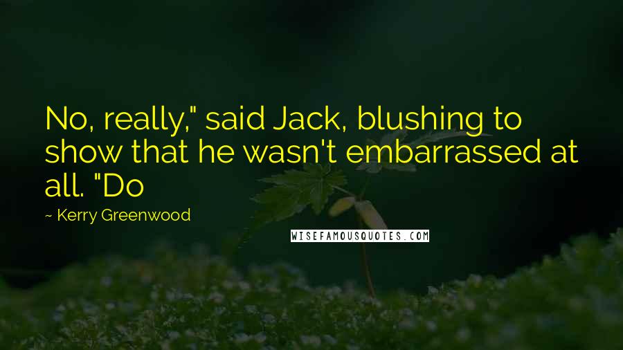 Kerry Greenwood Quotes: No, really," said Jack, blushing to show that he wasn't embarrassed at all. "Do