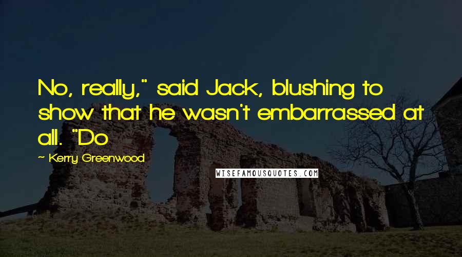 Kerry Greenwood Quotes: No, really," said Jack, blushing to show that he wasn't embarrassed at all. "Do