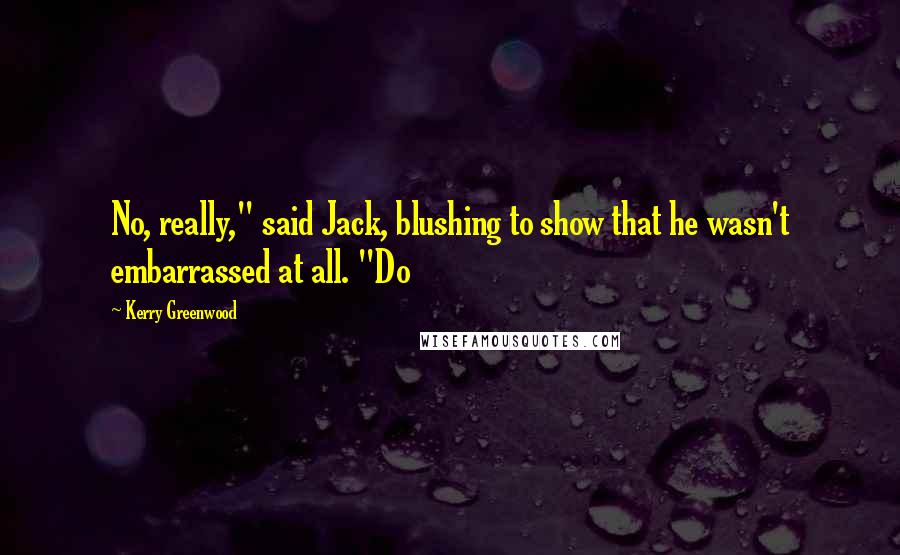 Kerry Greenwood Quotes: No, really," said Jack, blushing to show that he wasn't embarrassed at all. "Do