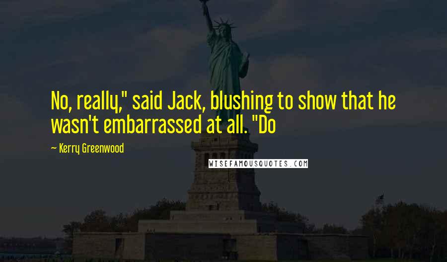 Kerry Greenwood Quotes: No, really," said Jack, blushing to show that he wasn't embarrassed at all. "Do