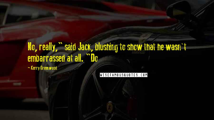 Kerry Greenwood Quotes: No, really," said Jack, blushing to show that he wasn't embarrassed at all. "Do