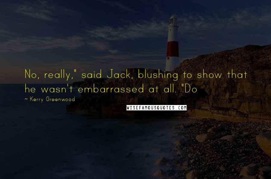 Kerry Greenwood Quotes: No, really," said Jack, blushing to show that he wasn't embarrassed at all. "Do