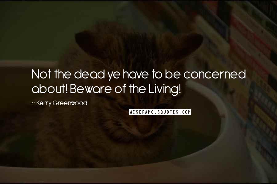Kerry Greenwood Quotes: Not the dead ye have to be concerned about! Beware of the Living!