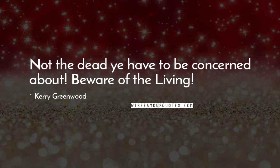 Kerry Greenwood Quotes: Not the dead ye have to be concerned about! Beware of the Living!