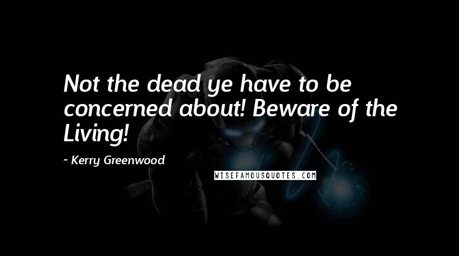 Kerry Greenwood Quotes: Not the dead ye have to be concerned about! Beware of the Living!