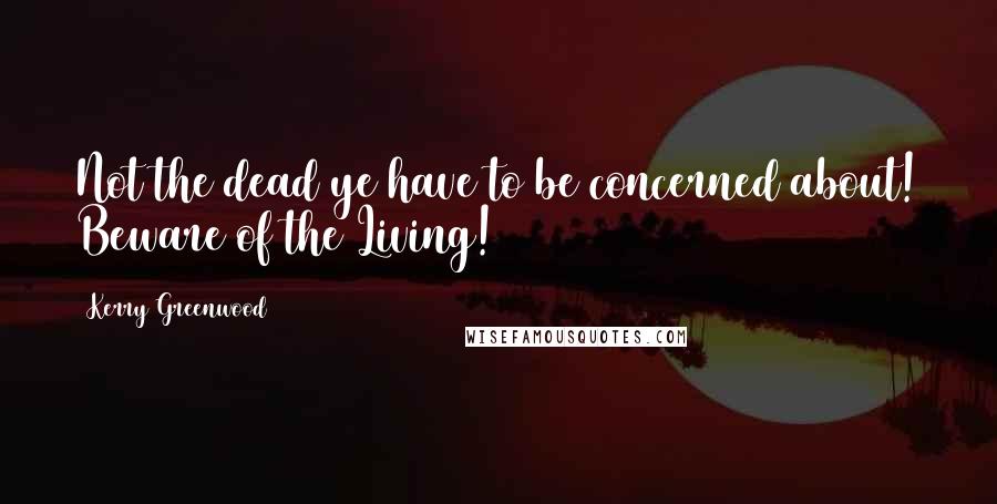 Kerry Greenwood Quotes: Not the dead ye have to be concerned about! Beware of the Living!