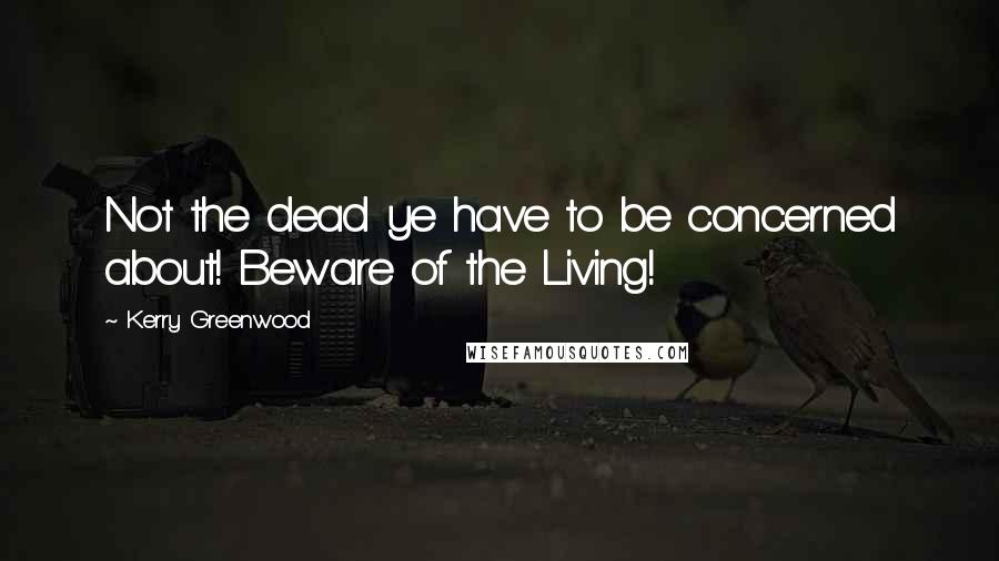 Kerry Greenwood Quotes: Not the dead ye have to be concerned about! Beware of the Living!