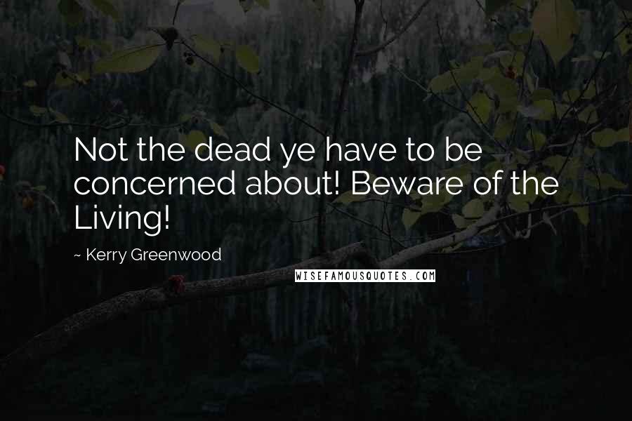 Kerry Greenwood Quotes: Not the dead ye have to be concerned about! Beware of the Living!