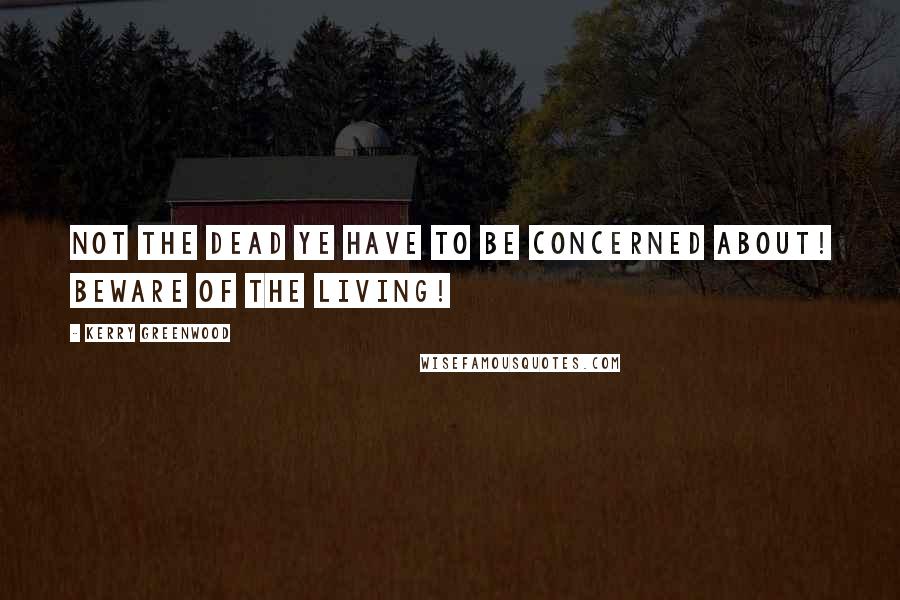Kerry Greenwood Quotes: Not the dead ye have to be concerned about! Beware of the Living!
