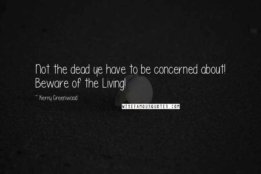 Kerry Greenwood Quotes: Not the dead ye have to be concerned about! Beware of the Living!