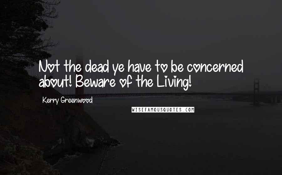 Kerry Greenwood Quotes: Not the dead ye have to be concerned about! Beware of the Living!