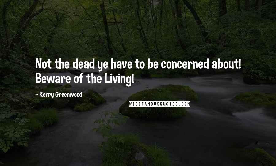 Kerry Greenwood Quotes: Not the dead ye have to be concerned about! Beware of the Living!