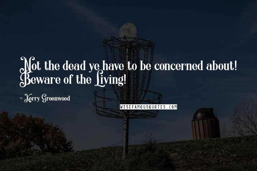 Kerry Greenwood Quotes: Not the dead ye have to be concerned about! Beware of the Living!
