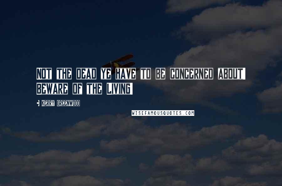 Kerry Greenwood Quotes: Not the dead ye have to be concerned about! Beware of the Living!
