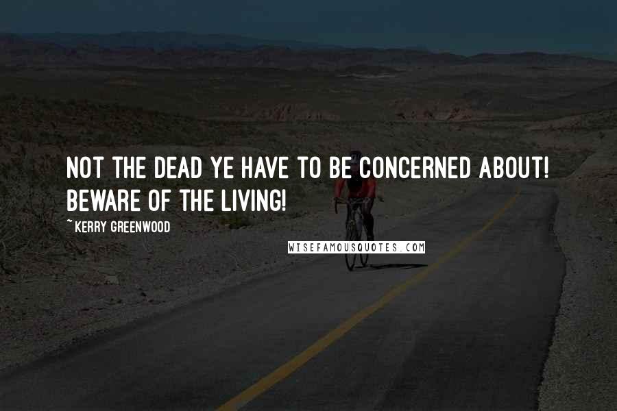 Kerry Greenwood Quotes: Not the dead ye have to be concerned about! Beware of the Living!