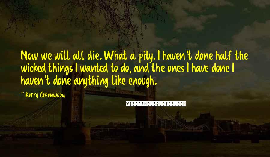 Kerry Greenwood Quotes: Now we will all die. What a pity. I haven't done half the wicked things I wanted to do, and the ones I have done I haven't done anything like enough.