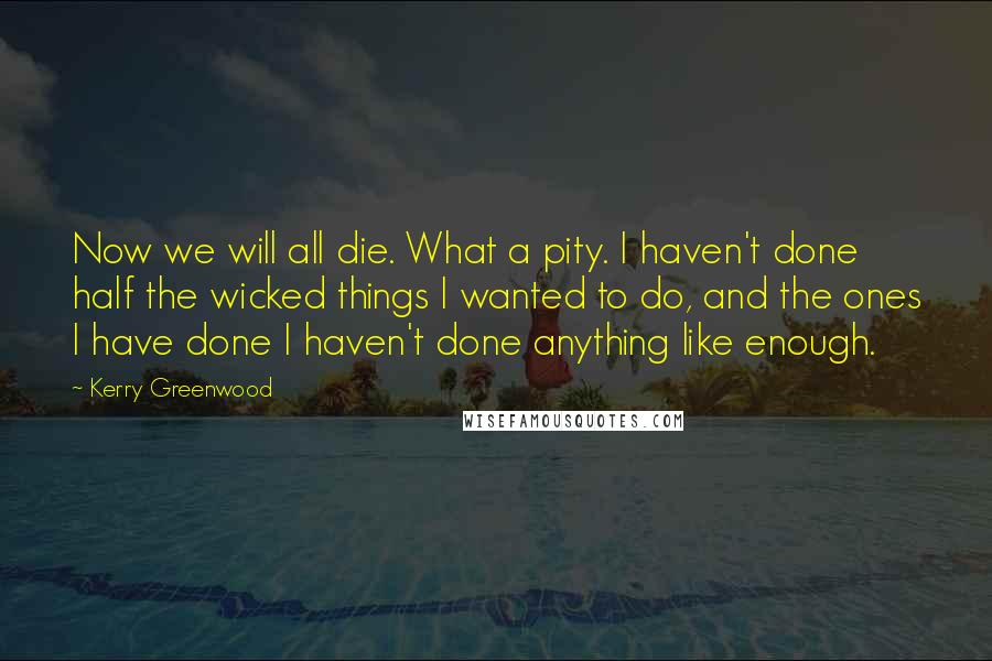 Kerry Greenwood Quotes: Now we will all die. What a pity. I haven't done half the wicked things I wanted to do, and the ones I have done I haven't done anything like enough.