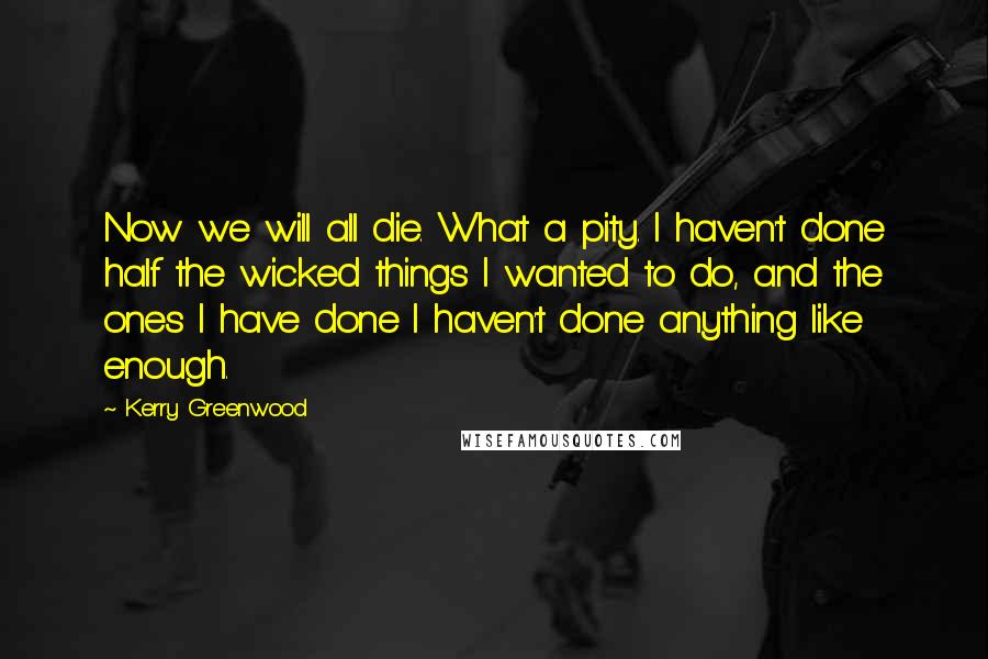 Kerry Greenwood Quotes: Now we will all die. What a pity. I haven't done half the wicked things I wanted to do, and the ones I have done I haven't done anything like enough.