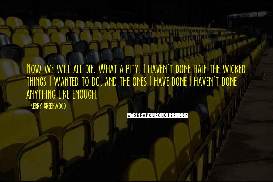 Kerry Greenwood Quotes: Now we will all die. What a pity. I haven't done half the wicked things I wanted to do, and the ones I have done I haven't done anything like enough.