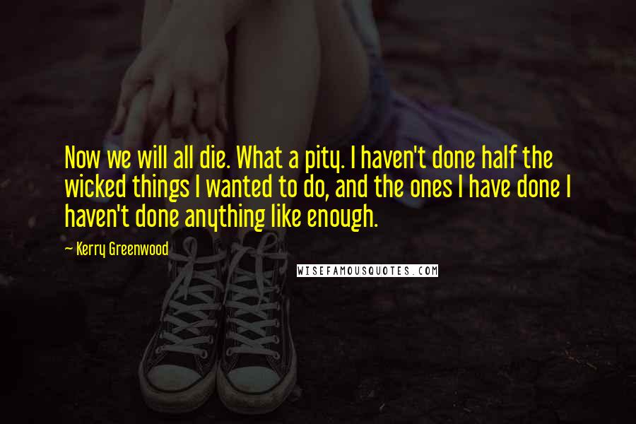 Kerry Greenwood Quotes: Now we will all die. What a pity. I haven't done half the wicked things I wanted to do, and the ones I have done I haven't done anything like enough.