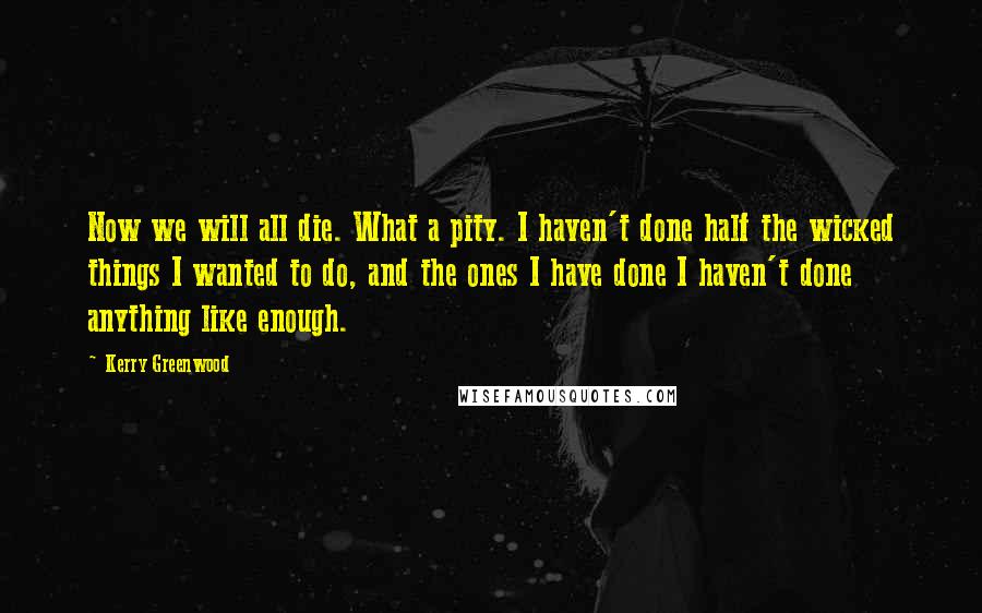 Kerry Greenwood Quotes: Now we will all die. What a pity. I haven't done half the wicked things I wanted to do, and the ones I have done I haven't done anything like enough.