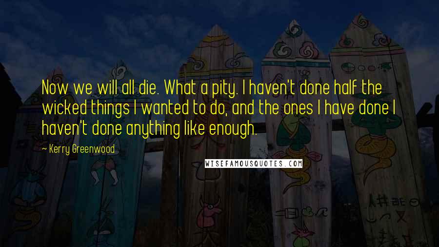 Kerry Greenwood Quotes: Now we will all die. What a pity. I haven't done half the wicked things I wanted to do, and the ones I have done I haven't done anything like enough.