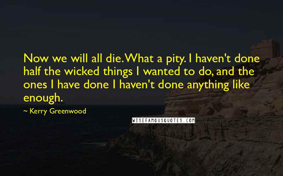 Kerry Greenwood Quotes: Now we will all die. What a pity. I haven't done half the wicked things I wanted to do, and the ones I have done I haven't done anything like enough.