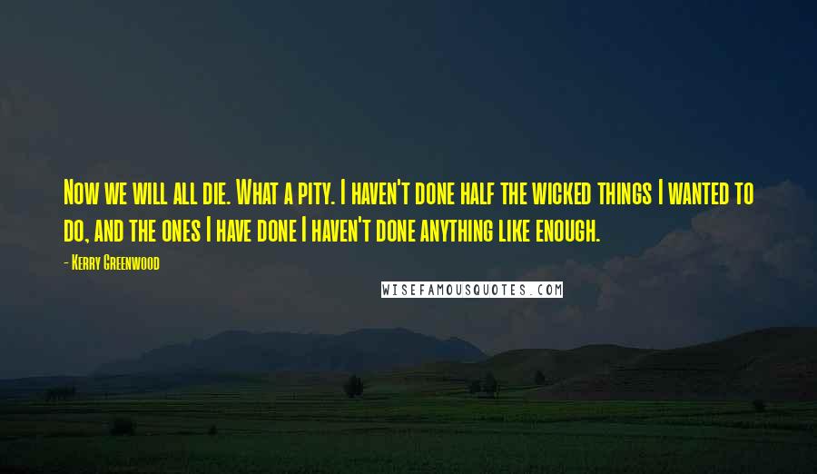 Kerry Greenwood Quotes: Now we will all die. What a pity. I haven't done half the wicked things I wanted to do, and the ones I have done I haven't done anything like enough.