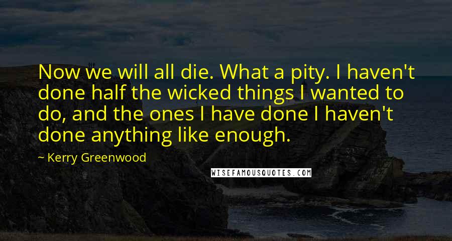 Kerry Greenwood Quotes: Now we will all die. What a pity. I haven't done half the wicked things I wanted to do, and the ones I have done I haven't done anything like enough.