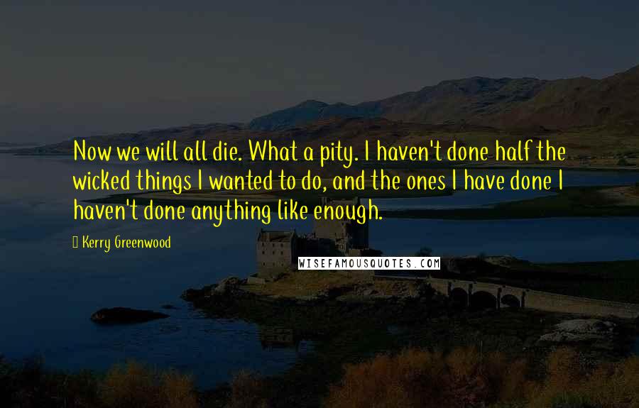 Kerry Greenwood Quotes: Now we will all die. What a pity. I haven't done half the wicked things I wanted to do, and the ones I have done I haven't done anything like enough.