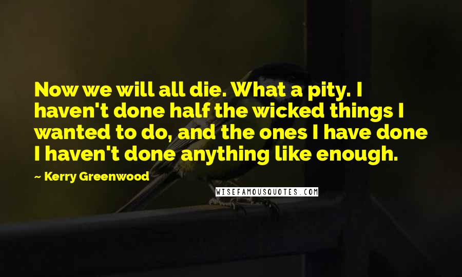 Kerry Greenwood Quotes: Now we will all die. What a pity. I haven't done half the wicked things I wanted to do, and the ones I have done I haven't done anything like enough.