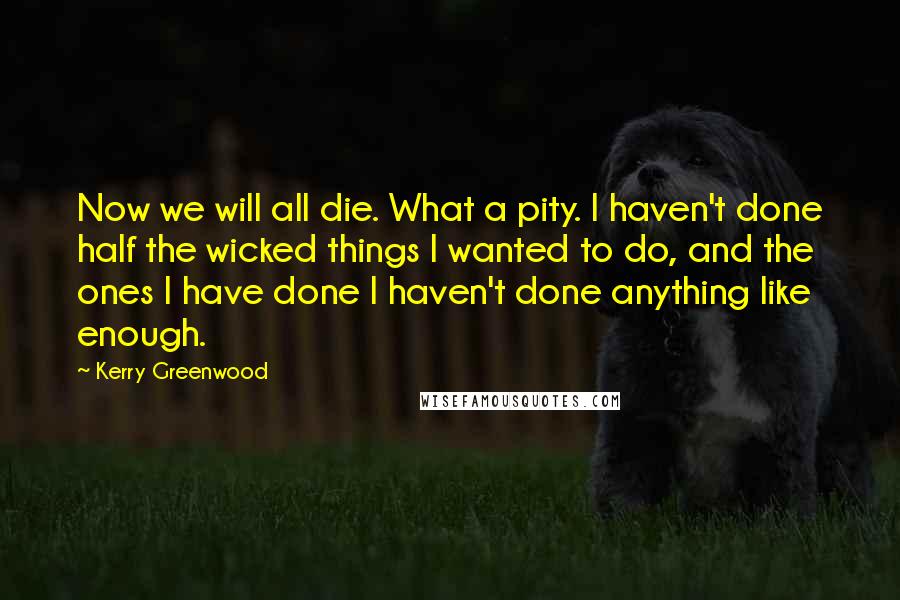 Kerry Greenwood Quotes: Now we will all die. What a pity. I haven't done half the wicked things I wanted to do, and the ones I have done I haven't done anything like enough.