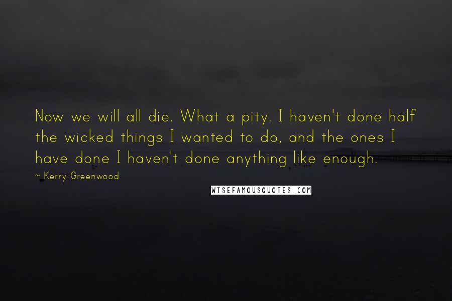 Kerry Greenwood Quotes: Now we will all die. What a pity. I haven't done half the wicked things I wanted to do, and the ones I have done I haven't done anything like enough.