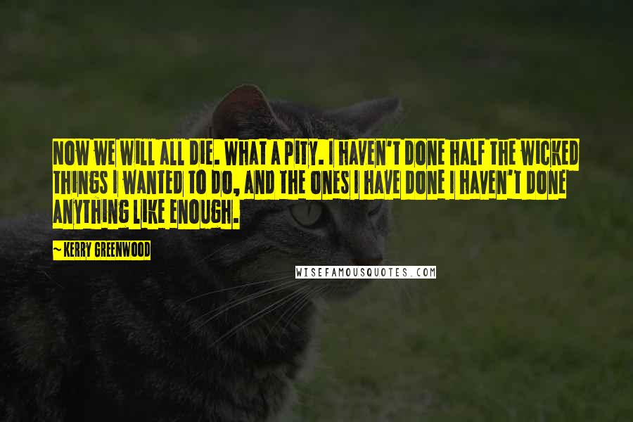 Kerry Greenwood Quotes: Now we will all die. What a pity. I haven't done half the wicked things I wanted to do, and the ones I have done I haven't done anything like enough.
