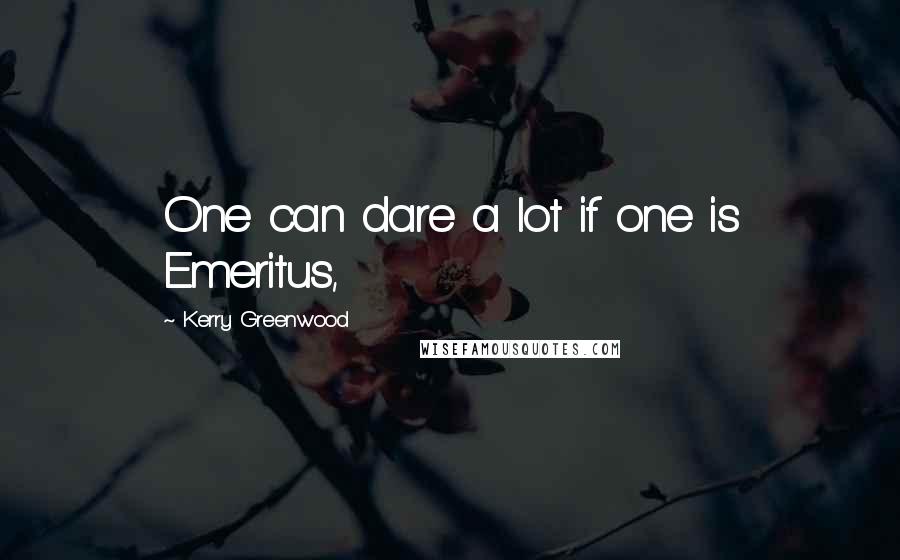 Kerry Greenwood Quotes: One can dare a lot if one is Emeritus,