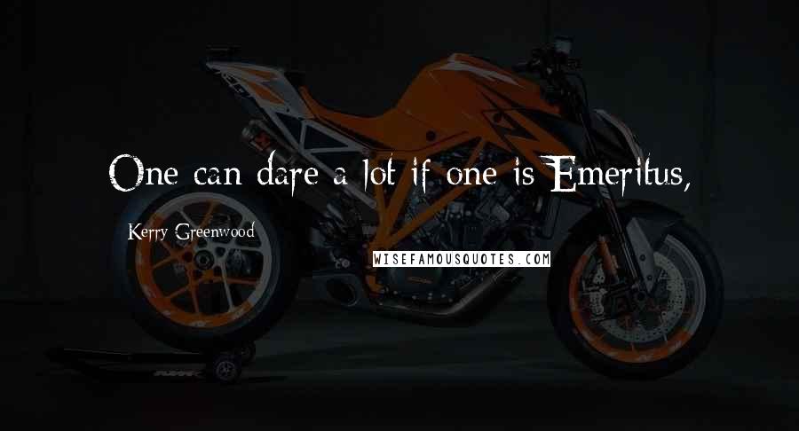 Kerry Greenwood Quotes: One can dare a lot if one is Emeritus,