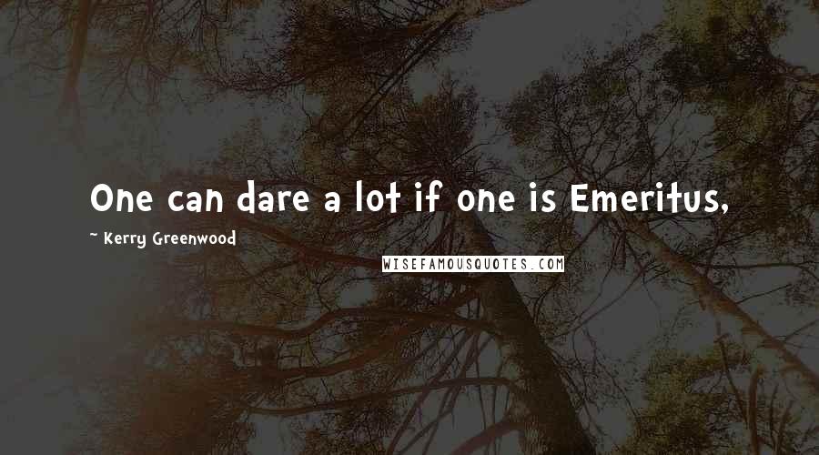 Kerry Greenwood Quotes: One can dare a lot if one is Emeritus,