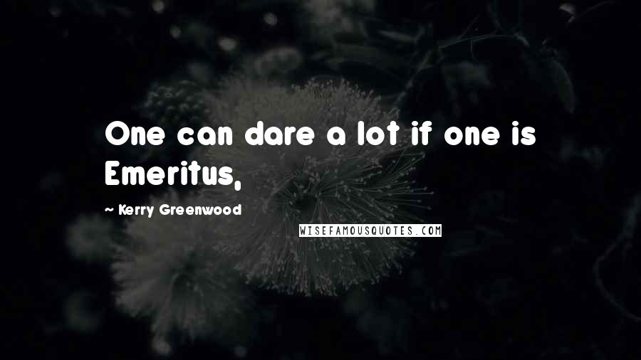 Kerry Greenwood Quotes: One can dare a lot if one is Emeritus,