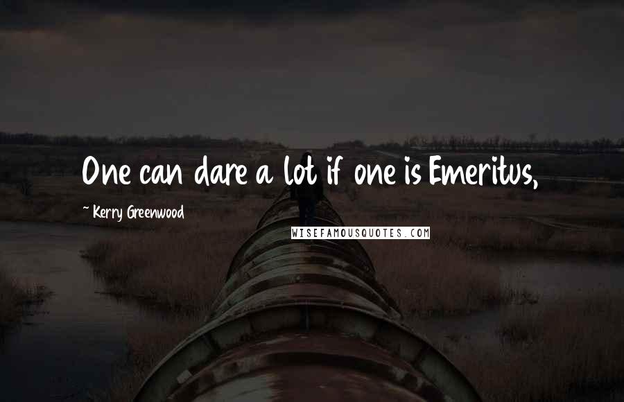 Kerry Greenwood Quotes: One can dare a lot if one is Emeritus,