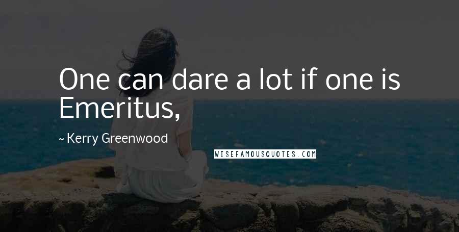 Kerry Greenwood Quotes: One can dare a lot if one is Emeritus,