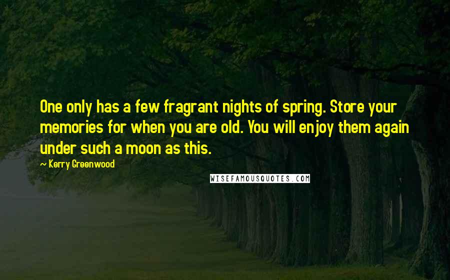 Kerry Greenwood Quotes: One only has a few fragrant nights of spring. Store your memories for when you are old. You will enjoy them again under such a moon as this.