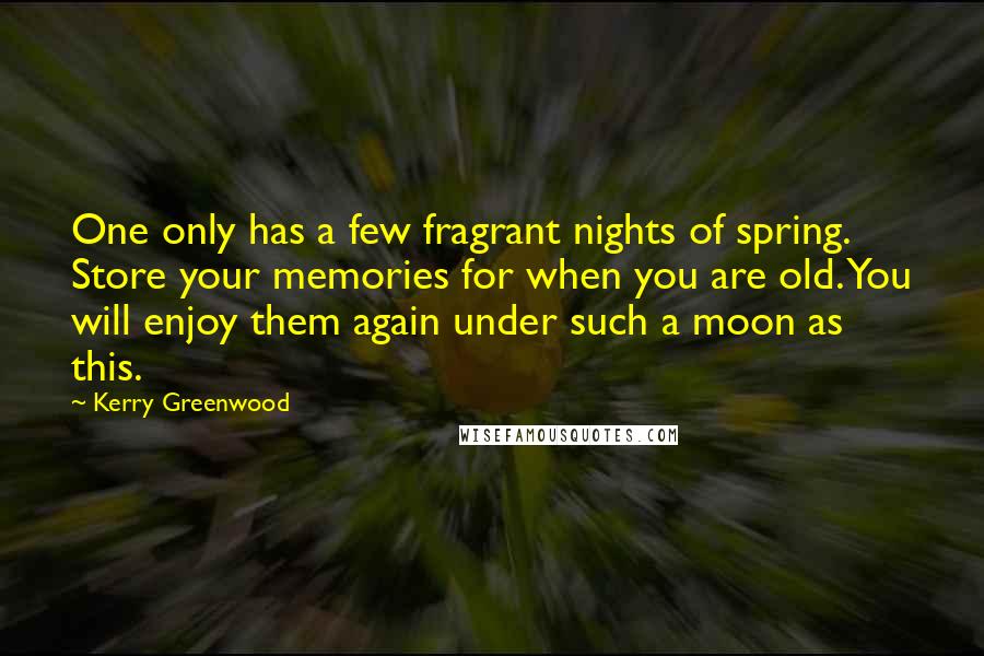 Kerry Greenwood Quotes: One only has a few fragrant nights of spring. Store your memories for when you are old. You will enjoy them again under such a moon as this.