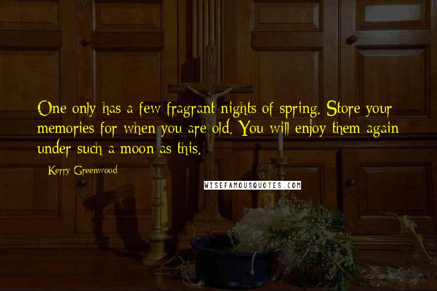 Kerry Greenwood Quotes: One only has a few fragrant nights of spring. Store your memories for when you are old. You will enjoy them again under such a moon as this.