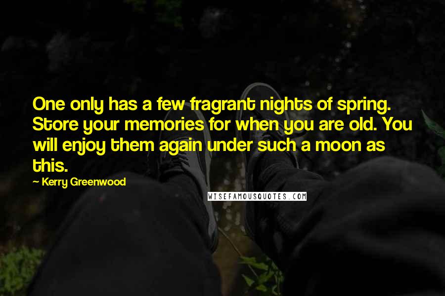 Kerry Greenwood Quotes: One only has a few fragrant nights of spring. Store your memories for when you are old. You will enjoy them again under such a moon as this.